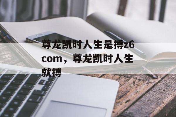 尊龙凯时人生是搏z6com，尊龙凯时人生就搏