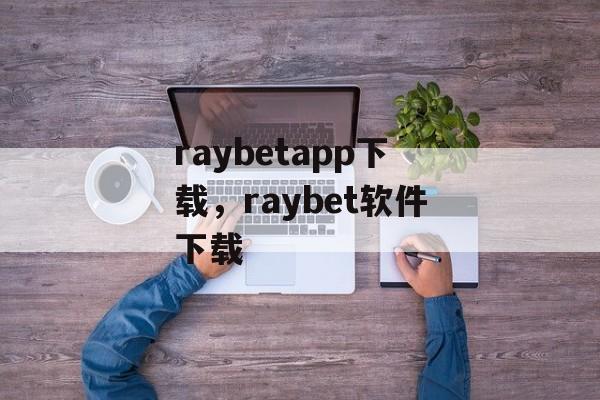 raybetapp下载，raybet软件下载