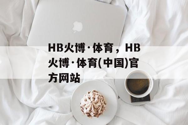 HB火博·体育，HB火博·体育(中国)官方网站