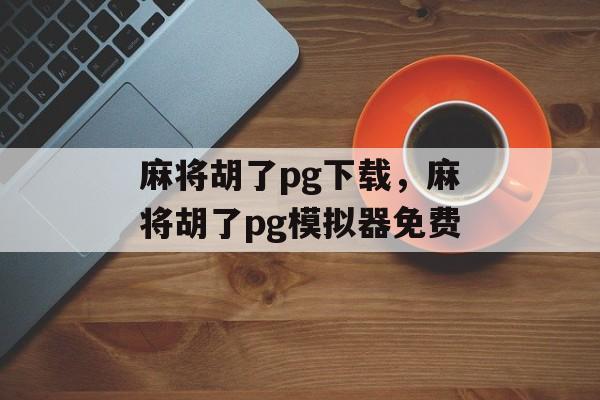 麻将胡了pg下载，麻将胡了pg模拟器免费