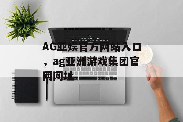 AG亚娱官方网站入口，ag亚洲游戏集团官网网址