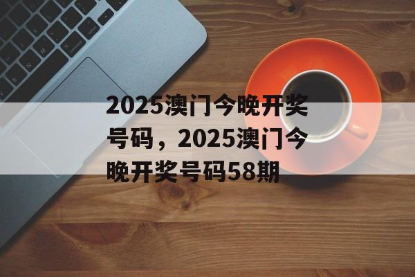 2025澳门今晚开奖号码，2025澳门今晚开奖号码58期