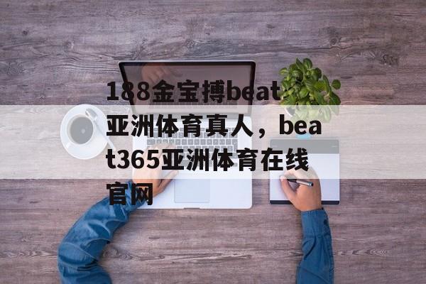 188金宝搏beat亚洲体育真人，beat365亚洲体育在线官网