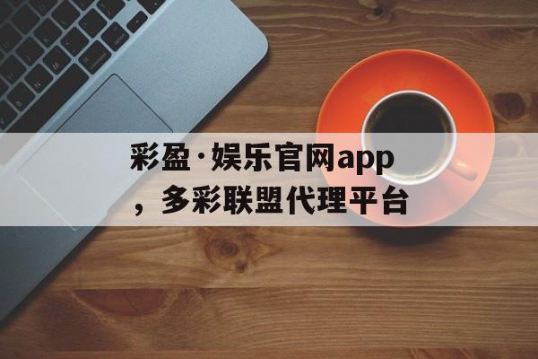 彩盈·娱乐官网app，多彩联盟代理平台