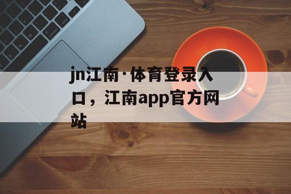 jn江南·体育登录入口，江南app官方网站