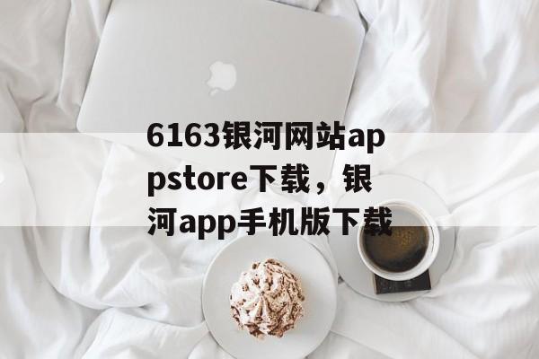 6163银河网站appstore下载，银河app手机版下载