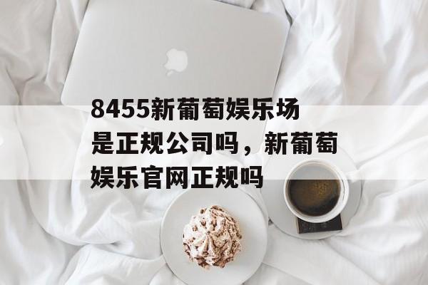 8455新葡萄娱乐场是正规公司吗，新葡萄娱乐官网正规吗