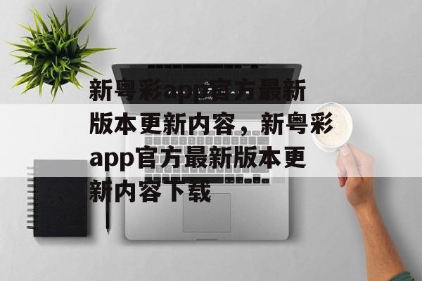 新粤彩app官方最新版本更新内容，新粤彩app官方最新版本更新内容下载