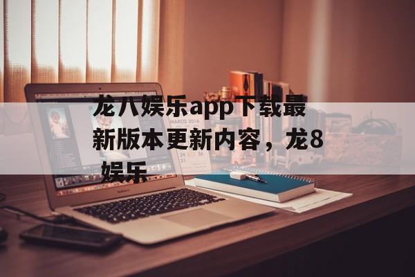 龙八娱乐app下载最新版本更新内容，龙8 娱乐