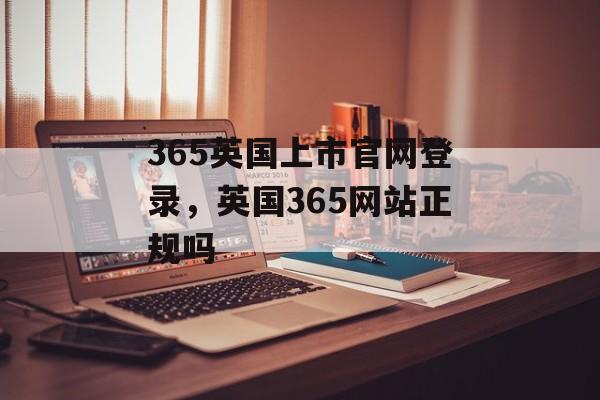 365英国上市官网登录，英国365网站正规吗