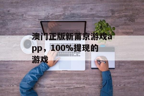 澳门正版新莆京游戏app，100%提现的游戏