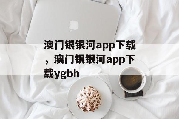 澳门银银河app下载，澳门银银河app下载ygbh