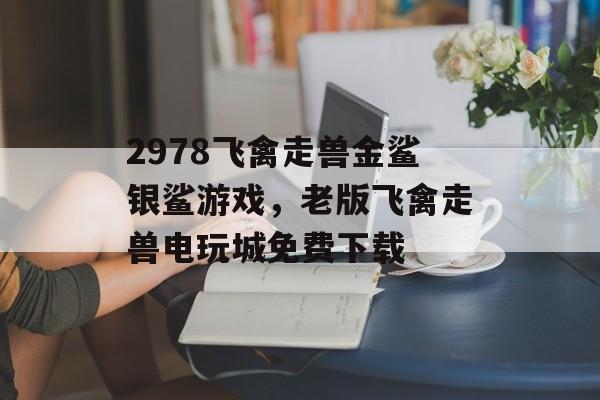 2978飞禽走兽金鲨银鲨游戏，老版飞禽走兽电玩城免费下载