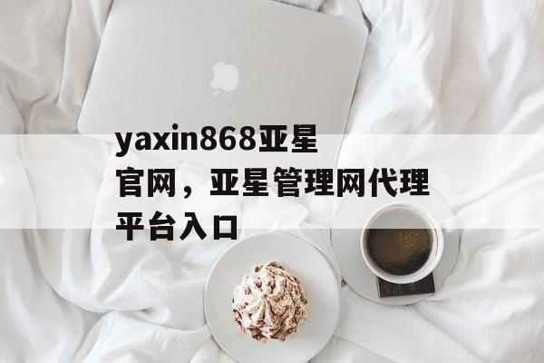 yaxin868亚星官网，亚星管理网代理平台入口