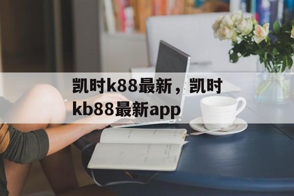 凯时k88最新，凯时kb88最新app