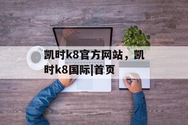 凯时k8官方网站，凯时k8国际|首页