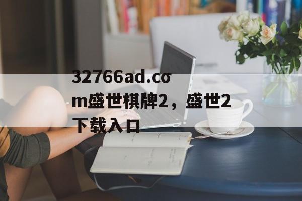 32766ad.cσm盛世棋牌2，盛世2下载入口