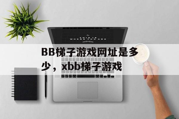 BB梯子游戏网址是多少，xbb梯子游戏