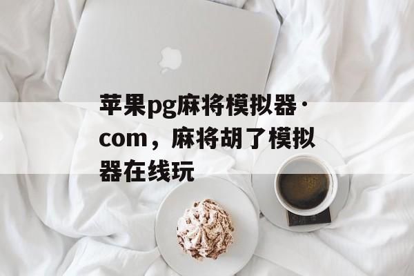 苹果pg麻将模拟器·com，麻将胡了模拟器在线玩