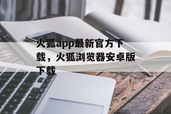 火狐app最新官方下载，火狐浏览器安卓版下载