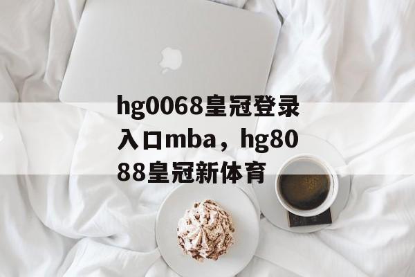 hg0068皇冠登录入口mba，hg8088皇冠新体育