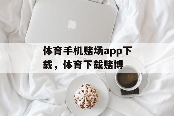 体育手机赌场app下载，体育下载赌博