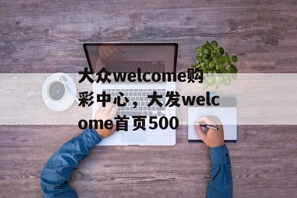 大众welcome购彩中心，大发welcome首页500