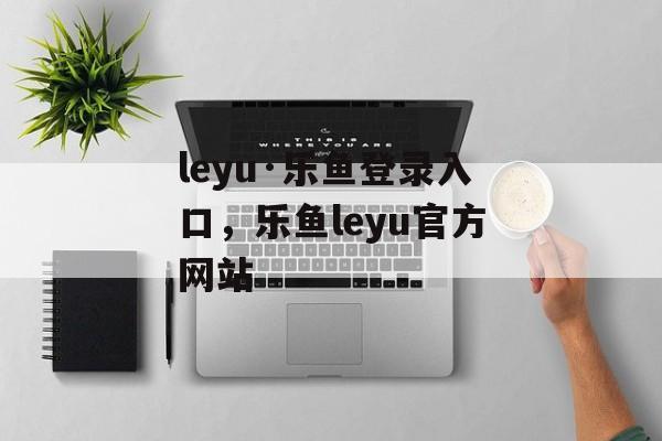 leyu·乐鱼登录入口，乐鱼leyu官方网站