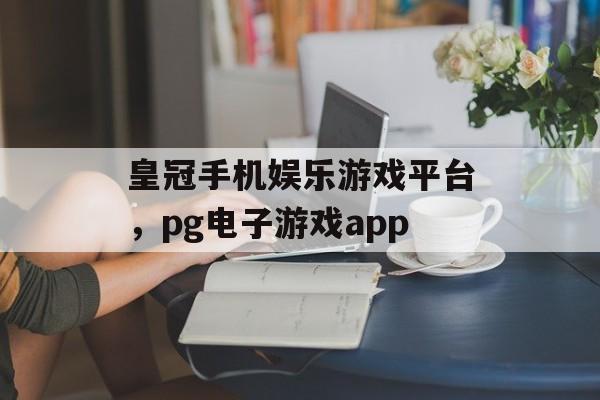 皇冠手机娱乐游戏平台，pg电子游戏app