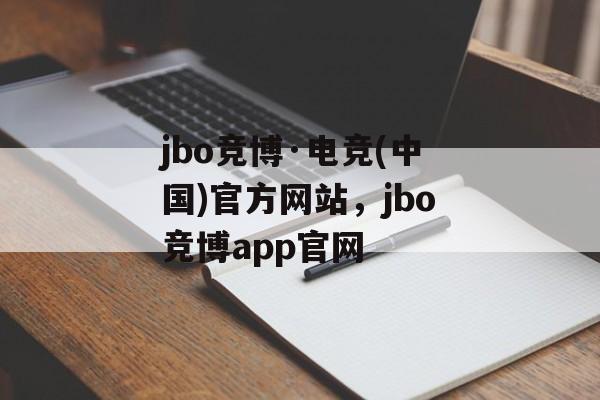 jbo竞博·电竞(中国)官方网站，jbo竞博app官网