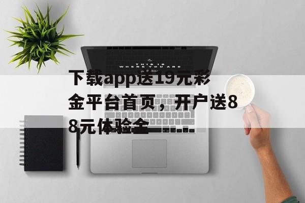 下载app送19元彩金平台首页，开户送88元体验金