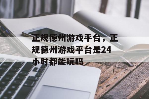 正规德州游戏平台，正规德州游戏平台是24小时都能玩吗