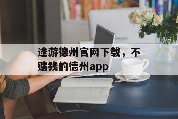 途游德州官网下载，不赌钱的德州app