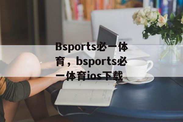 Bsports必一体育，bsports必一体育ios下载