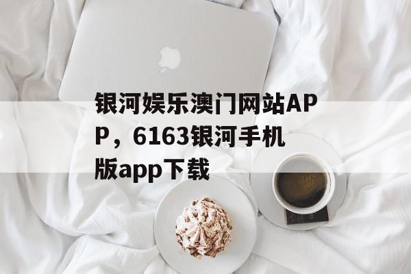 银河娱乐澳门网站APP，6163银河手机版app下载