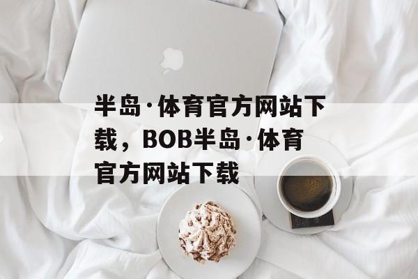 半岛·体育官方网站下载，BOB半岛·体育官方网站下载