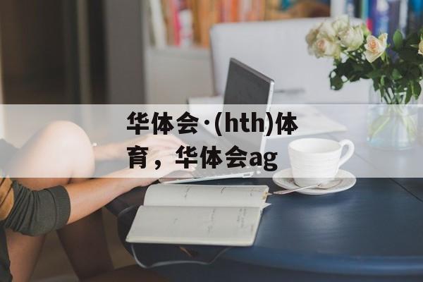 华体会·(hth)体育，华体会ag