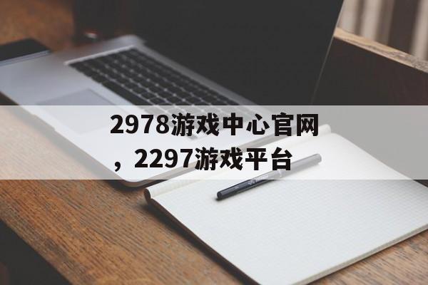 2978游戏中心官网，2297游戏平台