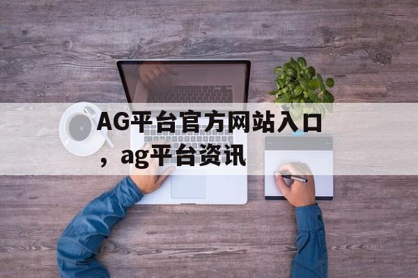 AG平台官方网站入口，ag平台资讯