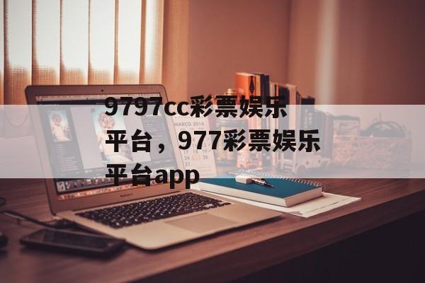 9797cc彩票娱乐平台，977彩票娱乐平台app