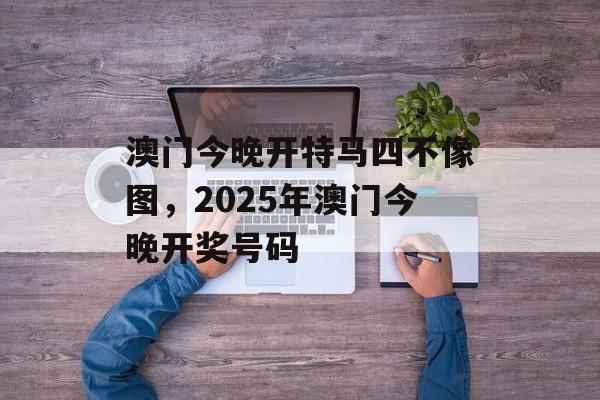 澳门今晚开特马四不像图，2025年澳门今晚开奖号码