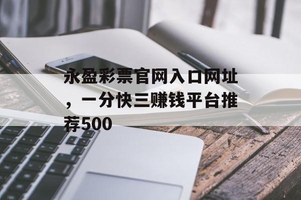 永盈彩票官网入口网址，一分快三赚钱平台推荐500