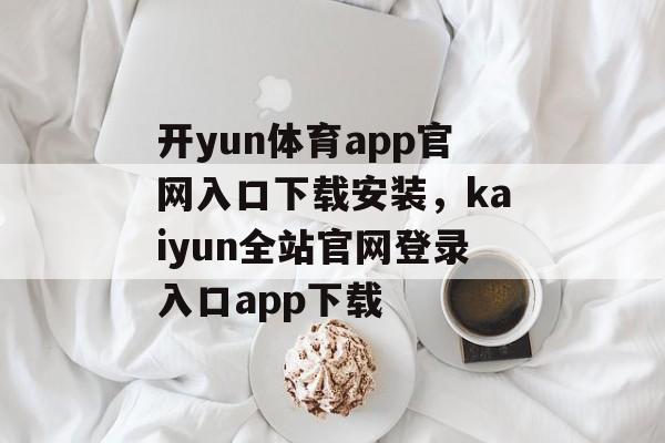 开yun体育app官网入口下载安装，kaiyun全站官网登录入口app下载