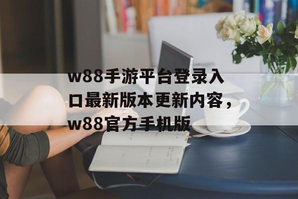 w88手游平台登录入口最新版本更新内容，w88官方手机版