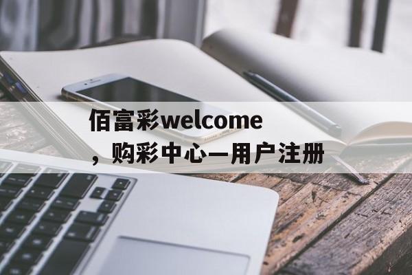 佰富彩welcome，购彩中心—用户注册