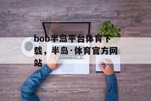 bob半岛平台体育下载，半岛·体育官方网站