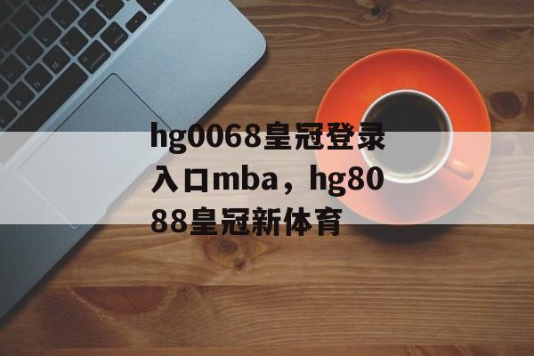 hg0068皇冠登录入口mba，hg8088皇冠新体育